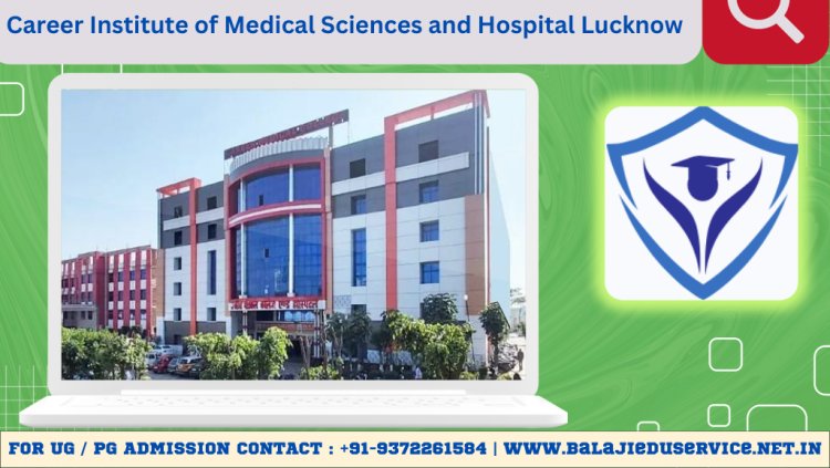 9372261584@Career Institute of Medical Sciences Lucknow 2024-25 : Admission, Courses Offered, Fees Structure, Cutoff etc.