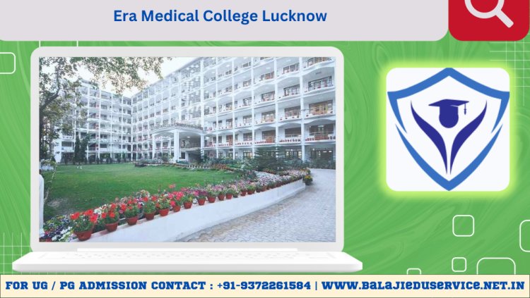 9372261584@Era Medical College Lucknow 2024-25 : Admission, Courses Offered, Fees Structure, Cutoff etc.