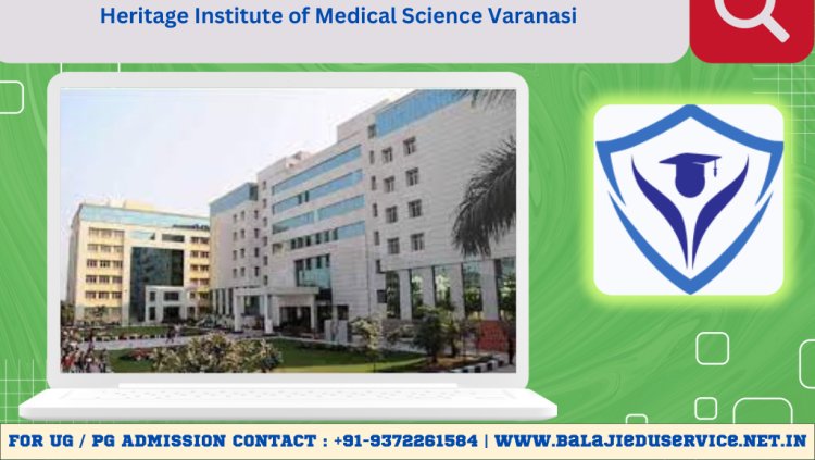 9372261584@Heritage Institute of Medical Science Varanasi:-Facilities, Courses, Admission Guidance, Fee Structure, Eligibility, Cutoff, Result, Counselling, Contact Details